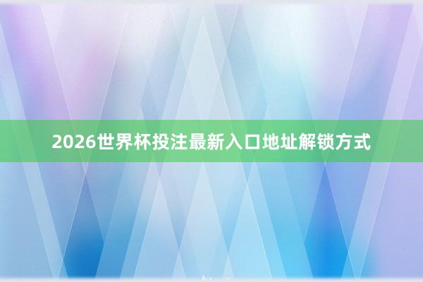 2026世界杯投注最新入口地址解锁方式