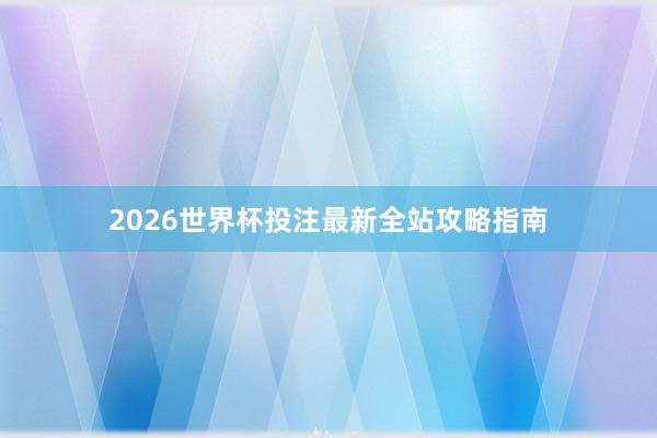 2026世界杯投注最新全站攻略指南