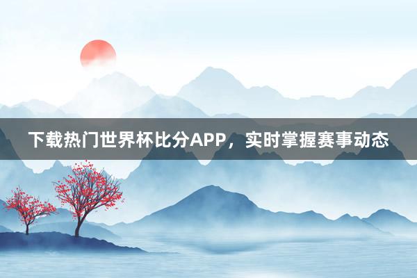 下载热门世界杯比分APP,实时掌握赛事动态