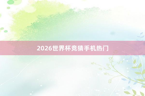 2026世界杯竞猜手机热门