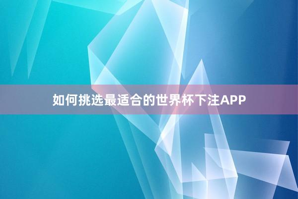 如何挑选最适合的世界杯下注APP