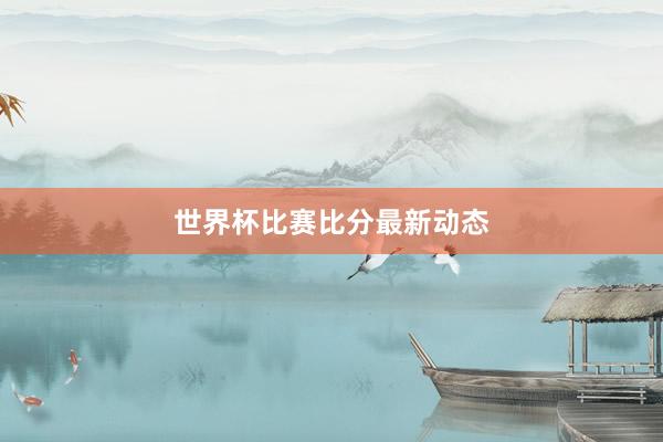 世界杯比赛比分最新动态