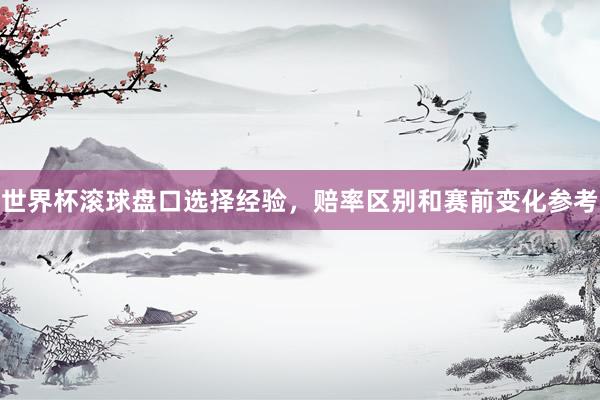 世界杯滚球盘口选择经验，赔率区别和赛前变化参考