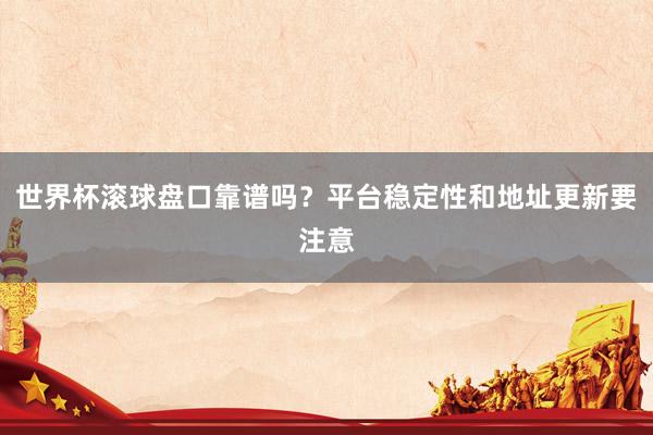 世界杯滚球盘口靠谱吗？平台稳定性和地址更新要注意