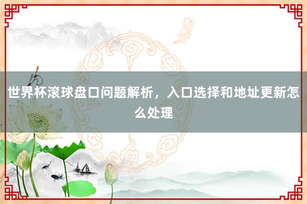 世界杯滚球盘口问题解析，入口选择和地址更新怎么处理