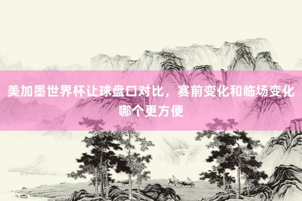 美加墨世界杯让球盘口对比，赛前变化和临场变化哪个更方便