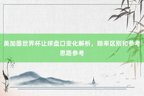美加墨世界杯让球盘口变化解析，赔率区别和参考思路参考